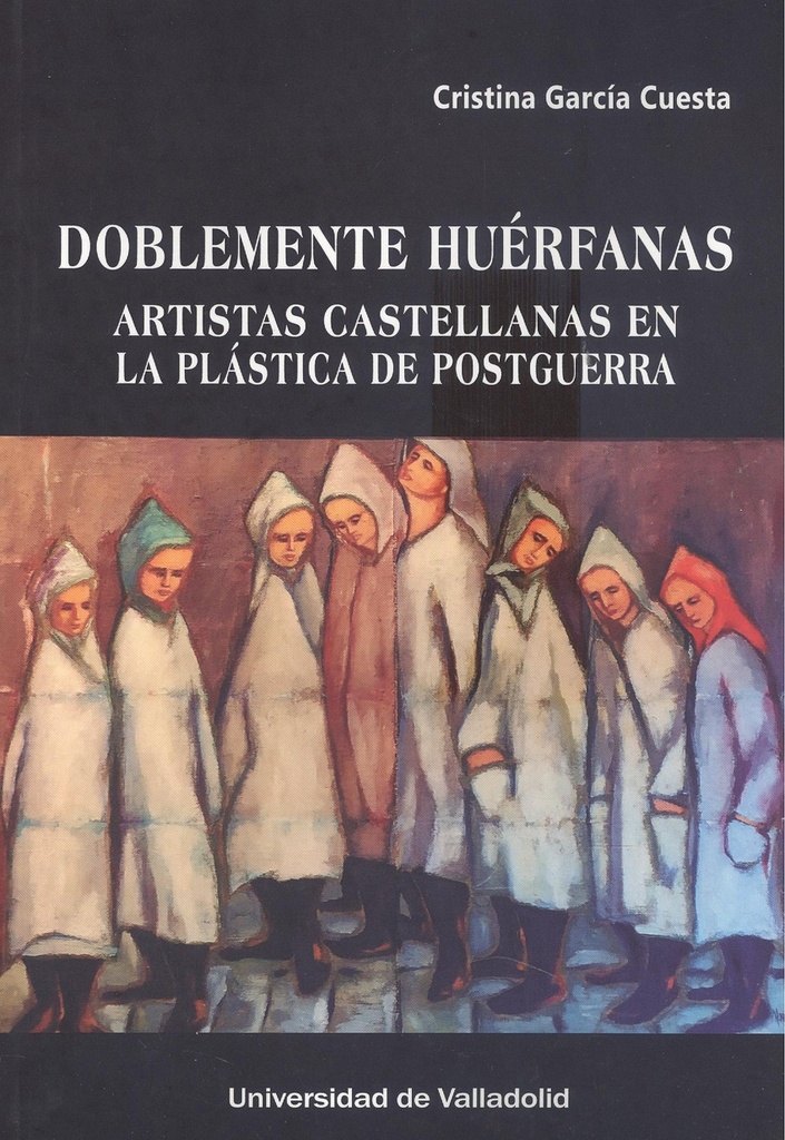 [9788413202181] Doblemente Huérfanas. Artistas Castellanas en la Plástica de Postguerra